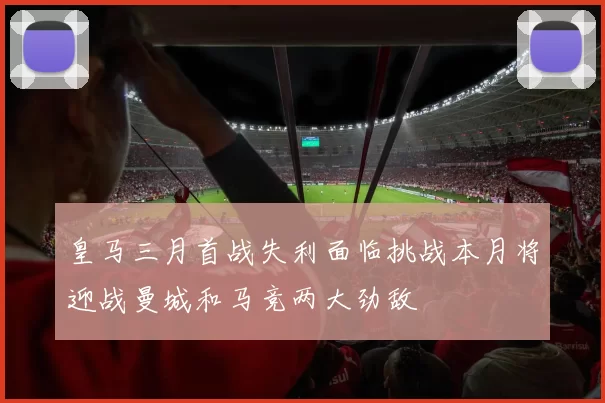 皇马三月首战失利面临挑战本月将迎战曼城和马竞两大劲敌