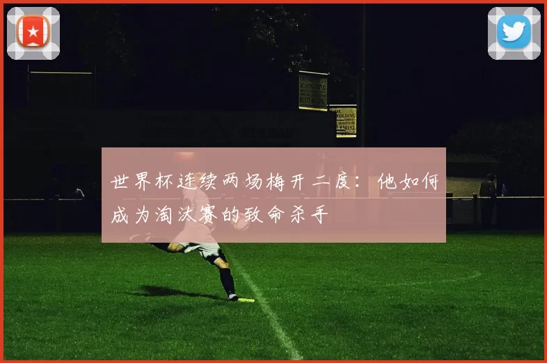 世界杯连续两场梅开二度:他如何成为淘汰赛的致命杀手