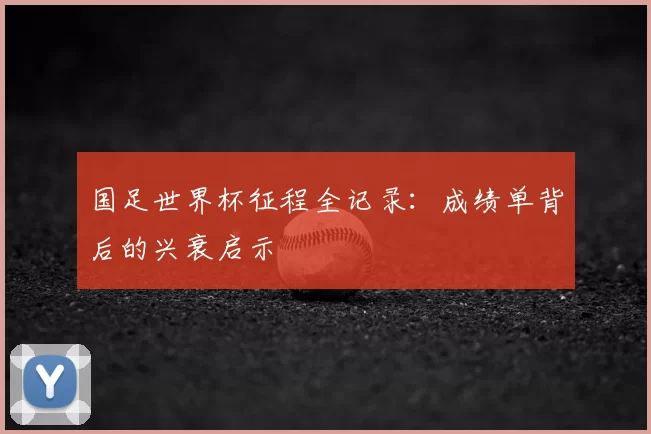 国足世界杯征程全记录:成绩单背后的兴衰启示