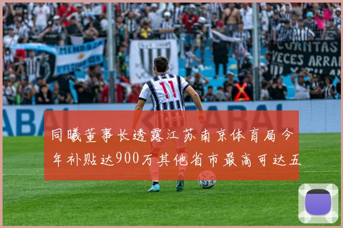 同曦董事长透露江苏南京体育局今年补贴达900万其他省市最高可达五千万