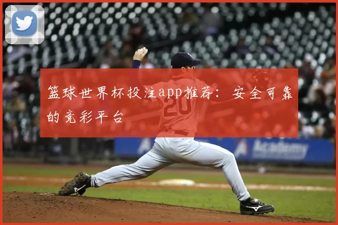 篮球世界杯投注app推荐：安全可靠的竞彩平台