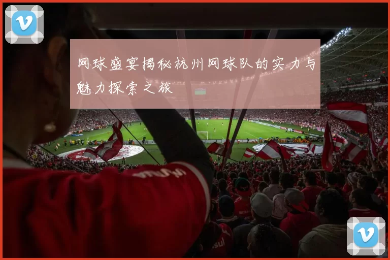 网球盛宴揭秘杭州网球队的实力与魅力探索之旅