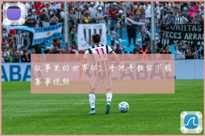 故事里的世界杯：手把手教你下载赛事视频