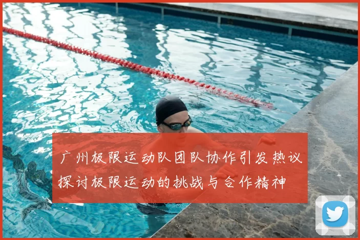 广州极限运动队团队协作引发热议探讨极限运动的挑战与合作精神