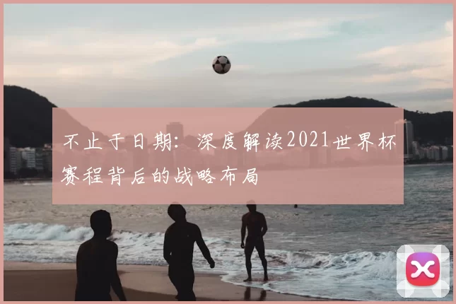 不止于日期:深度解读2021世界杯赛程背后的战略布局