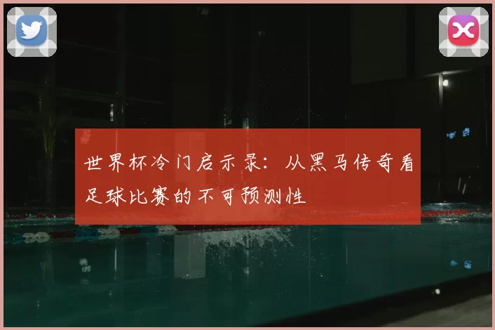 世界杯冷门启示录:从黑马传奇看足球比赛的不可预测性