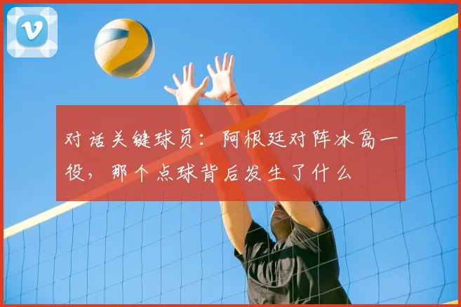 对话关键球员：阿根廷对阵冰岛一役，那个点球背后发生了什么