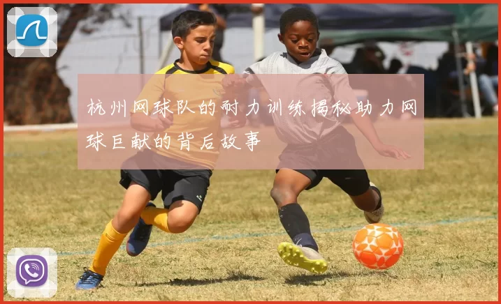 杭州网球队的耐力训练揭秘助力网球巨献的背后故事