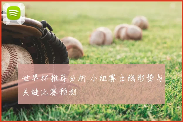 世界杯推荐分析 小组赛出线形势与关键比赛预测