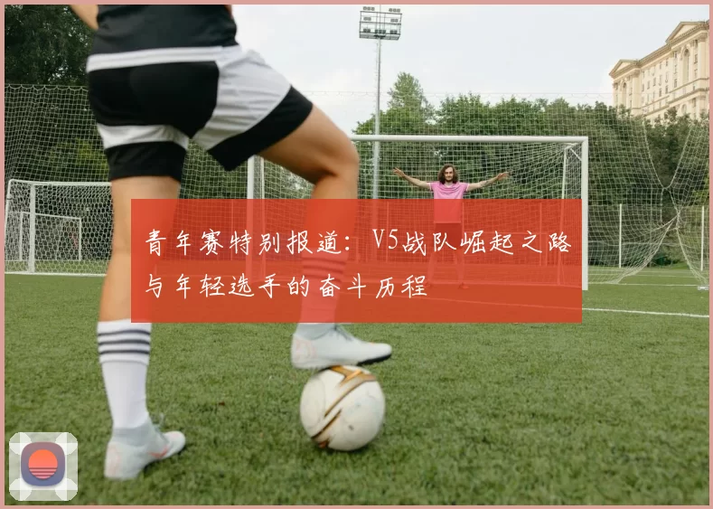 青年赛特别报道：V5战队崛起之路与年轻选手的奋斗历程