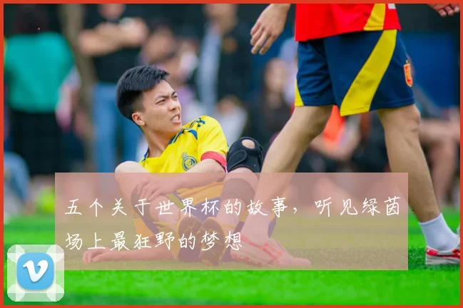 五个关于世界杯的故事,听见绿茵场上最狂野的梦想