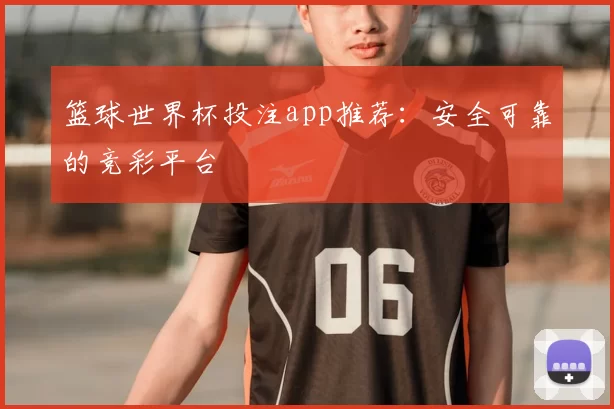 篮球世界杯投注app推荐：安全可靠的竞彩平台
