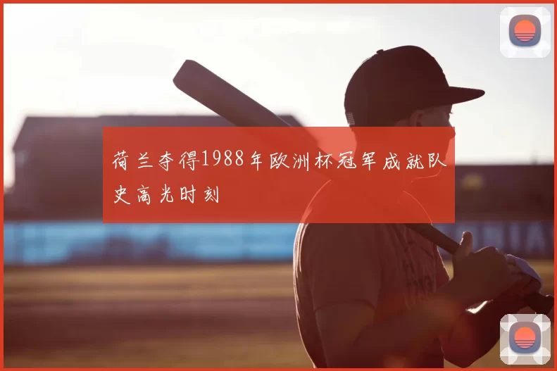 荷兰夺得1988年欧洲杯冠军成就队史高光时刻