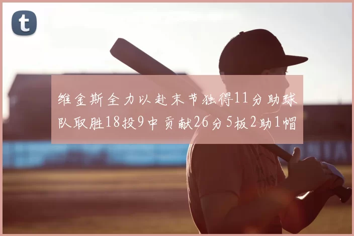 维金斯全力以赴末节独得11分助球队取胜18投9中贡献26分5板2助1帽