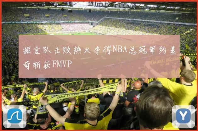 掘金队击败热火夺得NBA总冠军约基奇斩获FMVP