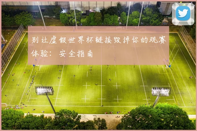 别让虚假世界杯链接毁掉你的观赛体验:安全指南