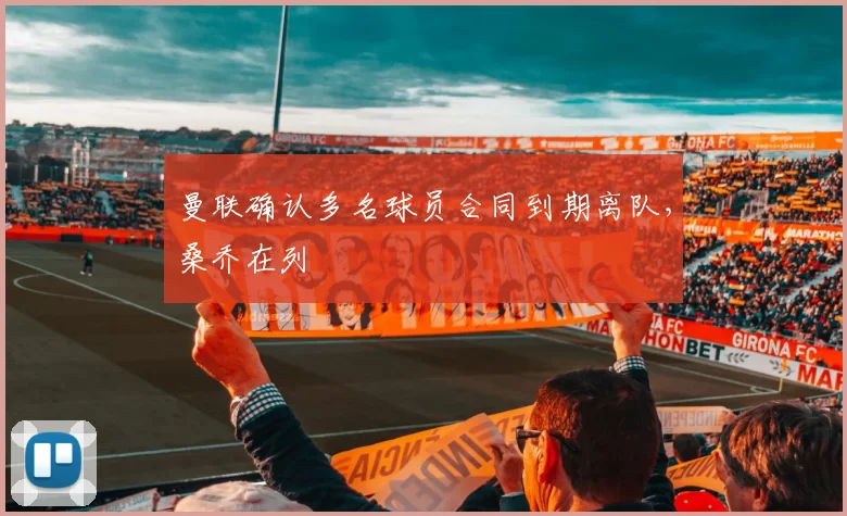 曼联确认多名球员合同到期离队,桑乔在列