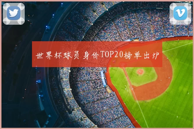 世界杯球员身价TOP20榜单出炉