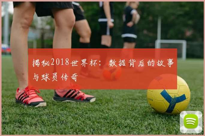 揭秘2018世界杯:数据背后的故事与球员传奇