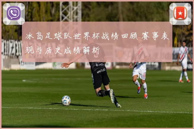冰岛足球队世界杯战绩回顾 赛事表现与历史成绩解析