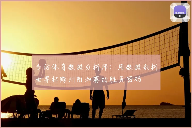 专访体育数据分析师:用数据剖析世界杯跨州附加赛的胜负密码