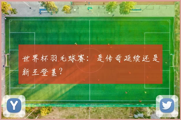 世界杯羽毛球赛：是传奇延续还是新王登基？