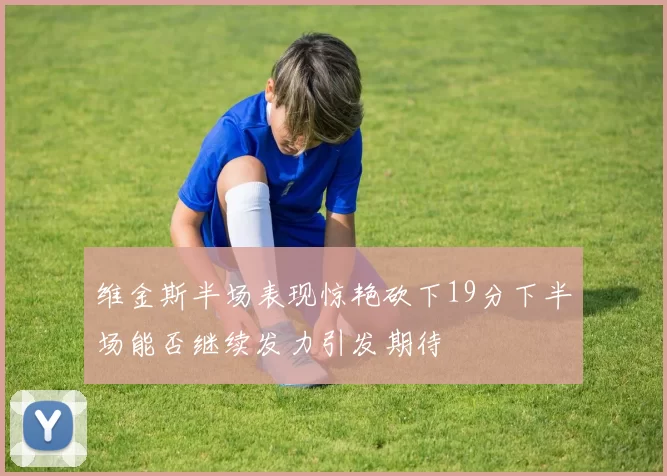 维金斯半场表现惊艳砍下19分下半场能否继续发力引发期待