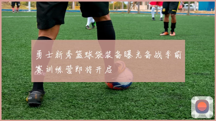 勇士新秀篮球袋装备曝光备战季前赛训练营即将开启