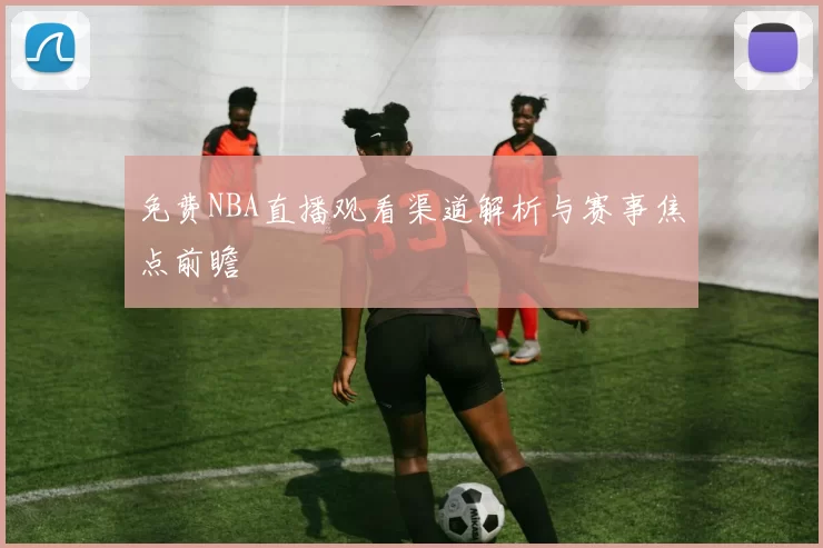 免费NBA直播观看渠道解析与赛事焦点前瞻