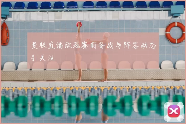 曼联直播欧冠赛前备战与阵容动态引关注