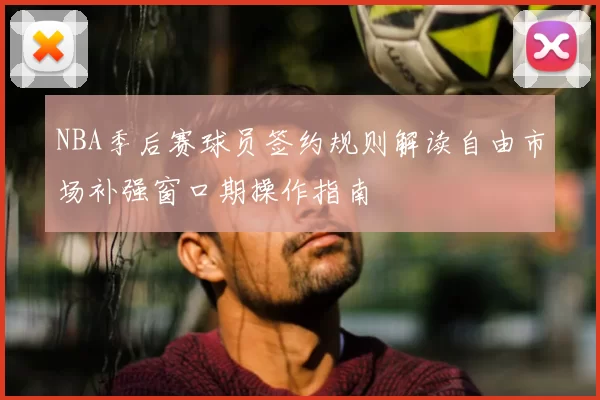 NBA季后赛球员签约规则解读自由市场补强窗口期操作指南