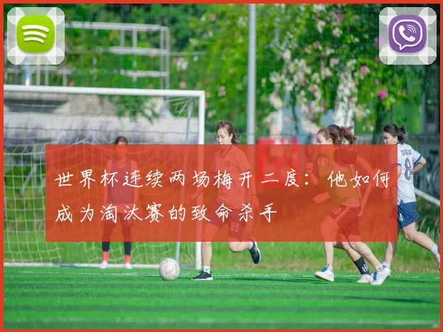 世界杯连续两场梅开二度:他如何成为淘汰赛的致命杀手