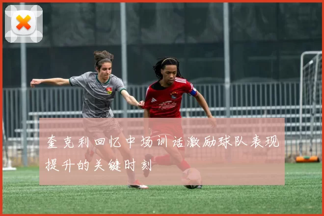 奎克利回忆中场训话激励球队表现提升的关键时刻