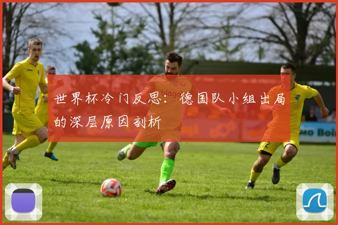 世界杯冷门反思:德国队小组出局的深层原因剖析