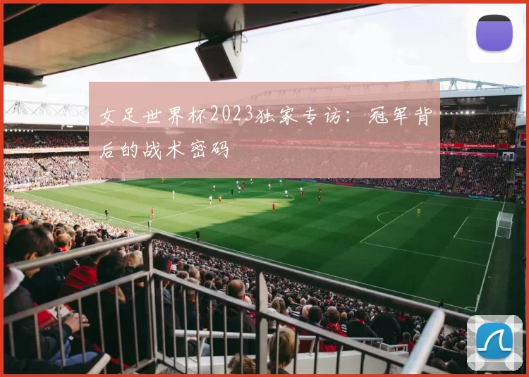 女足世界杯2023独家专访:冠军背后的战术密码