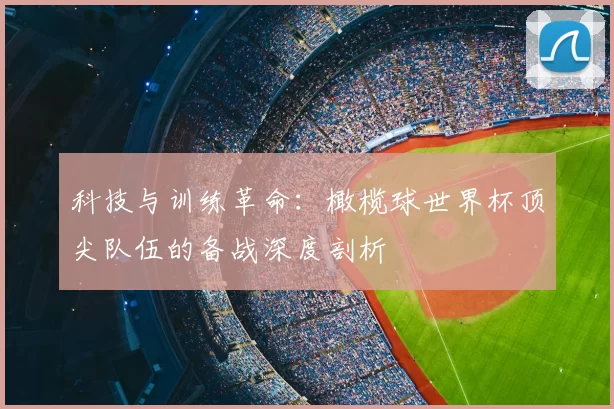 科技与训练革命：橄榄球世界杯顶尖队伍的备战深度剖析