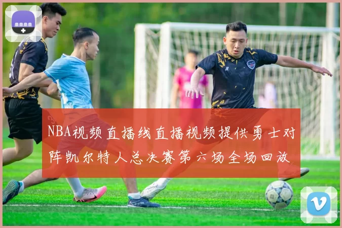 NBA视频直播线直播视频提供勇士对阵凯尔特人总决赛第六场全场回放与精彩集锦