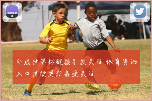 合成世界杯链接引发关注 体育资讯入口持续更新备受关注
