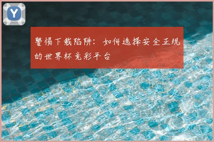 警惕下载陷阱:如何选择安全正规的世界杯竞彩平台