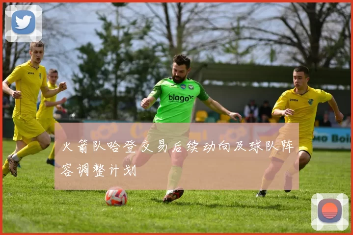 火箭队哈登交易后续动向及球队阵容调整计划