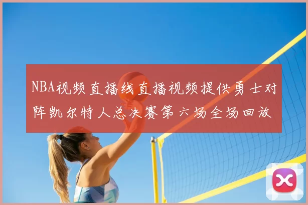 NBA视频直播线直播视频提供勇士对阵凯尔特人总决赛第六场全场回放与精彩集锦