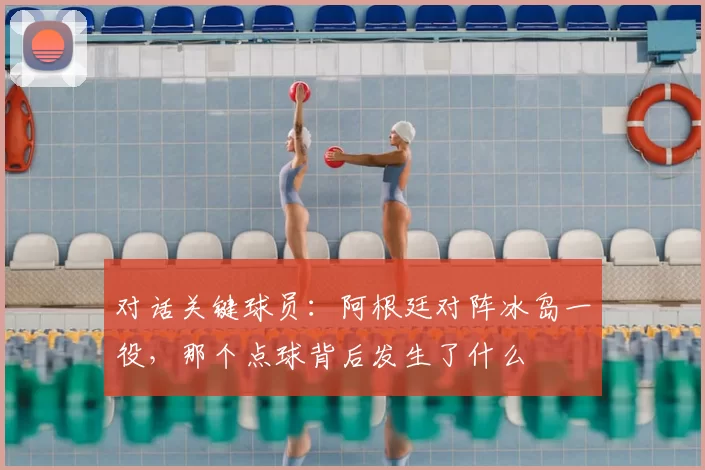 对话关键球员：阿根廷对阵冰岛一役，那个点球背后发生了什么