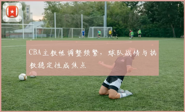 CBA主教练调整频繁，球队战绩与执教稳定性成焦点