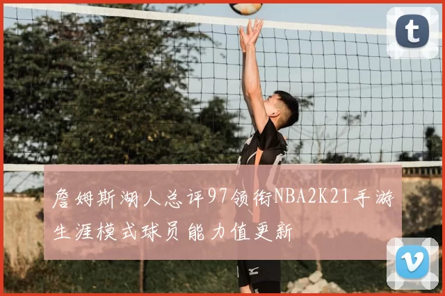 詹姆斯湖人总评97领衔NBA2K21手游生涯模式球员能力值更新
