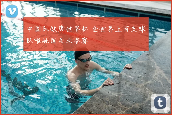 中国队缺席世界杯 全世界上百支球队唯独国足未参赛