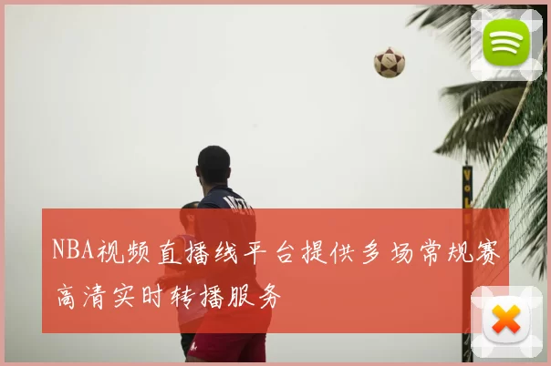 NBA视频直播线平台提供多场常规赛高清实时转播服务