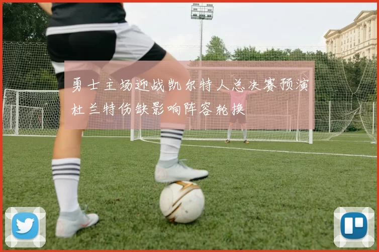 勇士主场迎战凯尔特人总决赛预演杜兰特伤缺影响阵容轮换