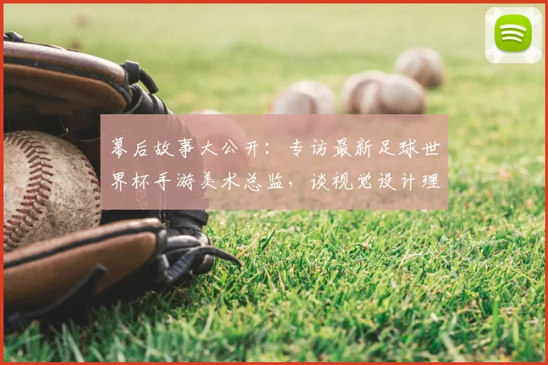 幕后故事大公开:专访最新足球世界杯手游美术总监,谈视觉设计理念