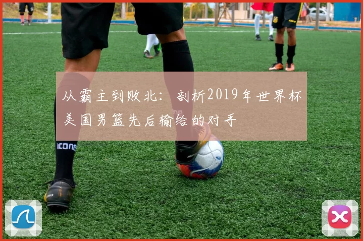 从霸主到败北：剖析2019年世界杯美国男篮先后输给的对手