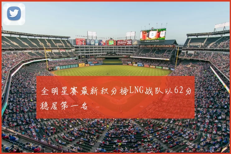 全明星赛最新积分榜LNG战队以62分稳居第一名